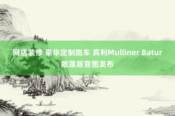 网店装修 豪华定制跑车 宾利Mulliner Batur敞篷版官图发布