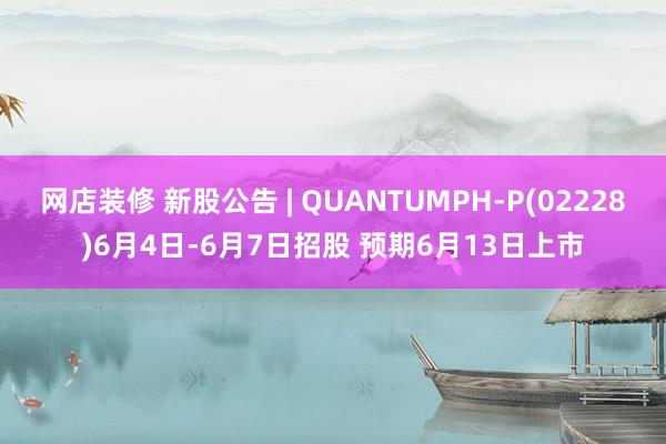 网店装修 新股公告 | QUANTUMPH-P(02228)6月4日-6月7日招股 预期6月13日上市