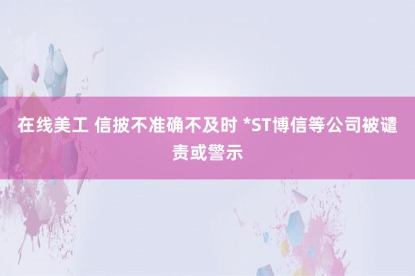 在线美工 信披不准确不及时 *ST博信等公司被谴责或警示