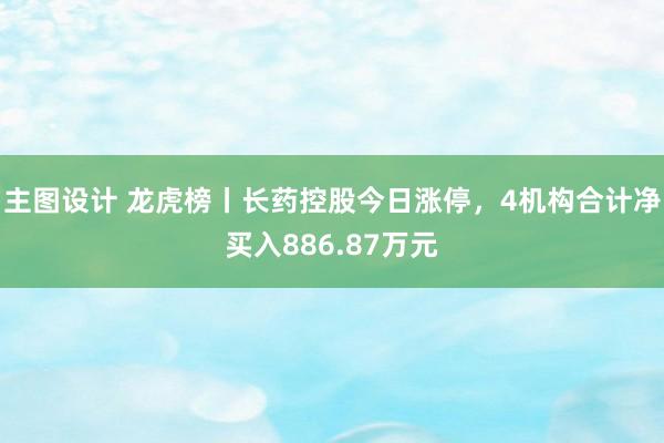 主图设计 龙虎榜丨长药控股今日涨停，4机构合计净买入886.87万元