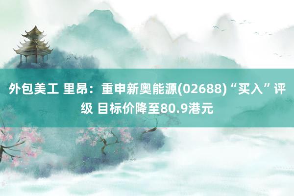 外包美工 里昂：重申新奥能源(02688)“买入”评级 目标价降至80.9港元