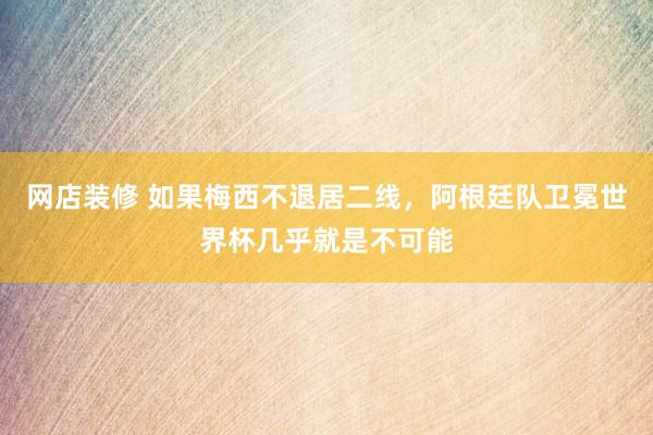 网店装修 如果梅西不退居二线，阿根廷队卫冕世界杯几乎就是不可能