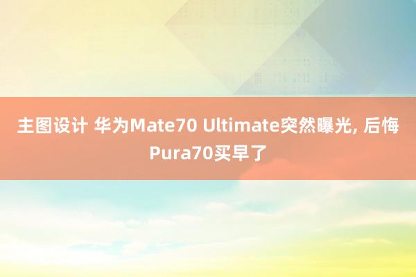 主图设计 华为Mate70 Ultimate突然曝光, 后悔Pura70买早了