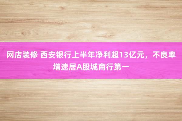 网店装修 西安银行上半年净利超13亿元，不良率增速居A股城商行第一