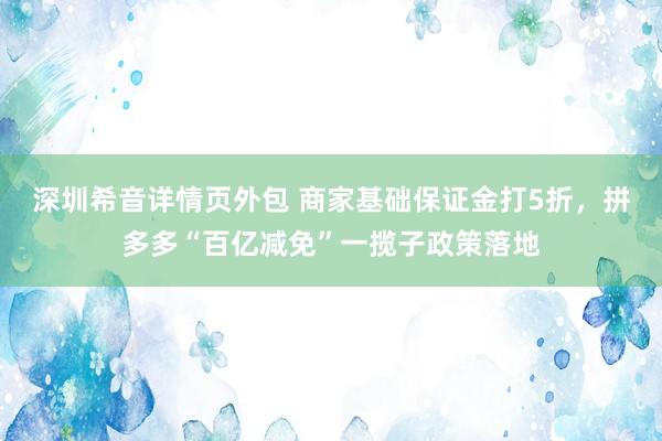 深圳希音详情页外包 商家基础保证金打5折，拼多多“百亿减免”一揽子政策落地